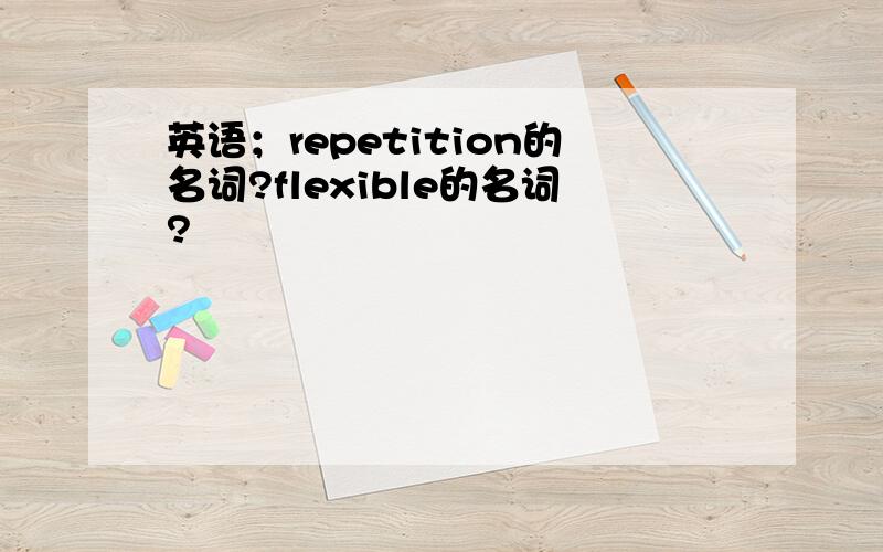 英语；repetition的名词?flexible的名词?