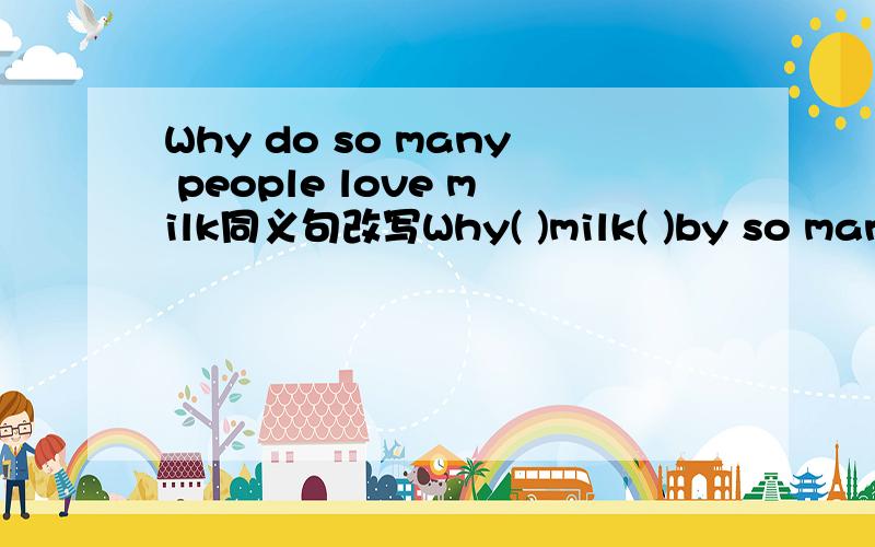 Why do so many people love milk同义句改写Why( )milk( )by so many