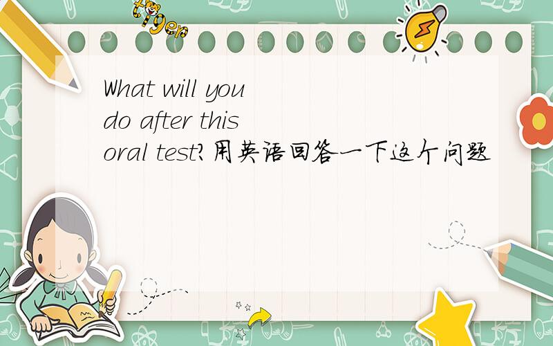 What will you do after this oral test?用英语回答一下这个问题