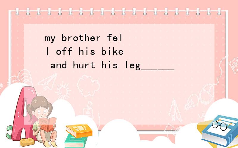 my brother fell off his bike and hurt his leg______