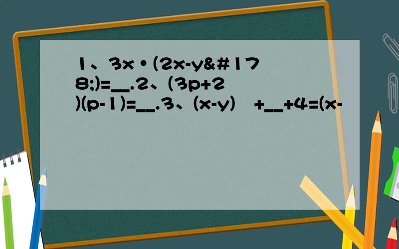 1、3x·(2x-y²)=__.2、(3p+2)(p-1)=__.3、(x-y)²+__+4=(x-