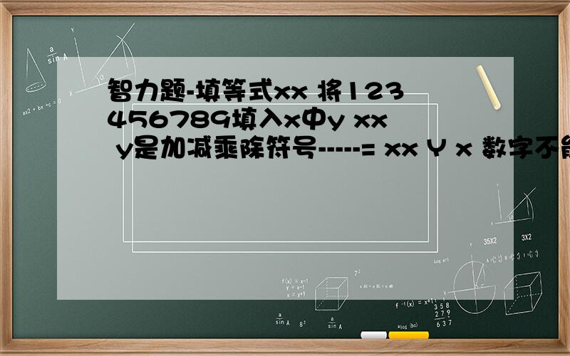 智力题-填等式xx 将123456789填入x中y xx y是加减乘除符号-----= xx Y x 数字不能从xx