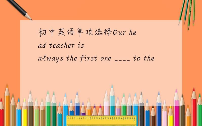 初中英语单项选择Our head teacher is always the first one ____ to the