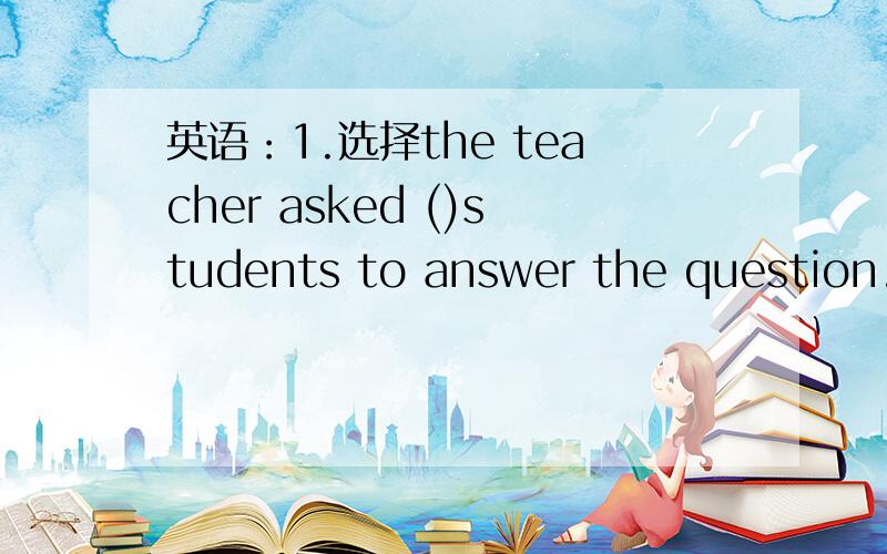 英语：1.选择the teacher asked ()students to answer the question.