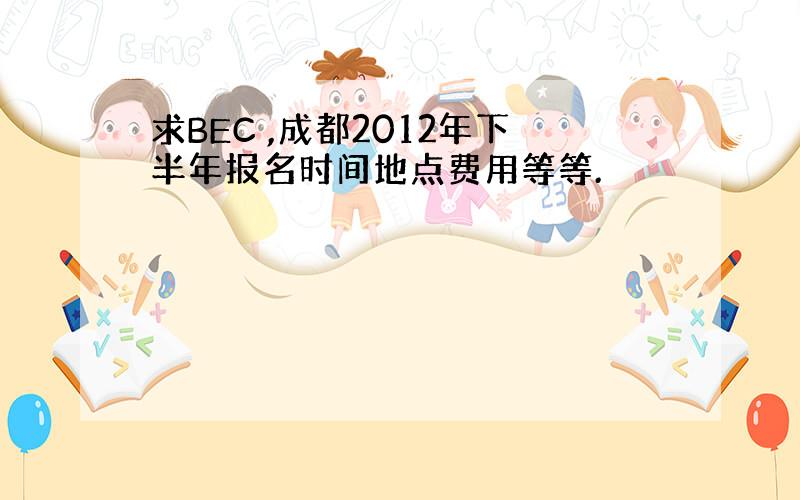 求BEC ,成都2012年下半年报名时间地点费用等等.
