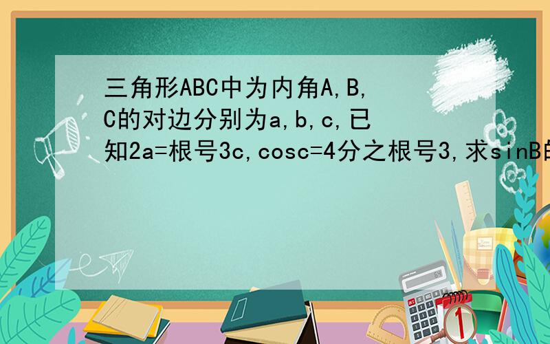 三角形ABC中为内角A,B,C的对边分别为a,b,c,已知2a=根号3c,cosc=4分之根号3,求sinB的值.
