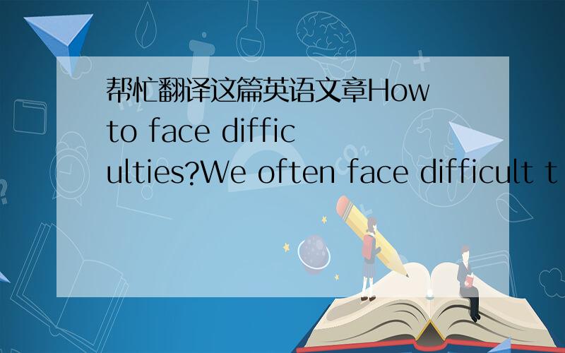 帮忙翻译这篇英语文章How to face difficulties?We often face difficult t