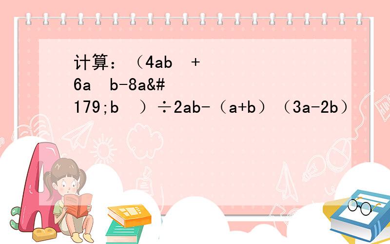 计算：（4ab³+6a³b-8a³b²）÷2ab-（a+b）（3a-2b）