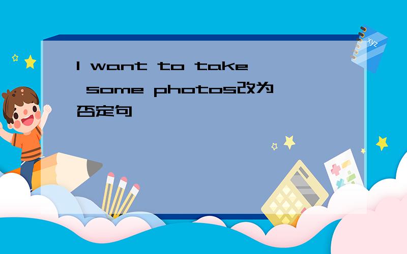 l want to take some photos改为否定句