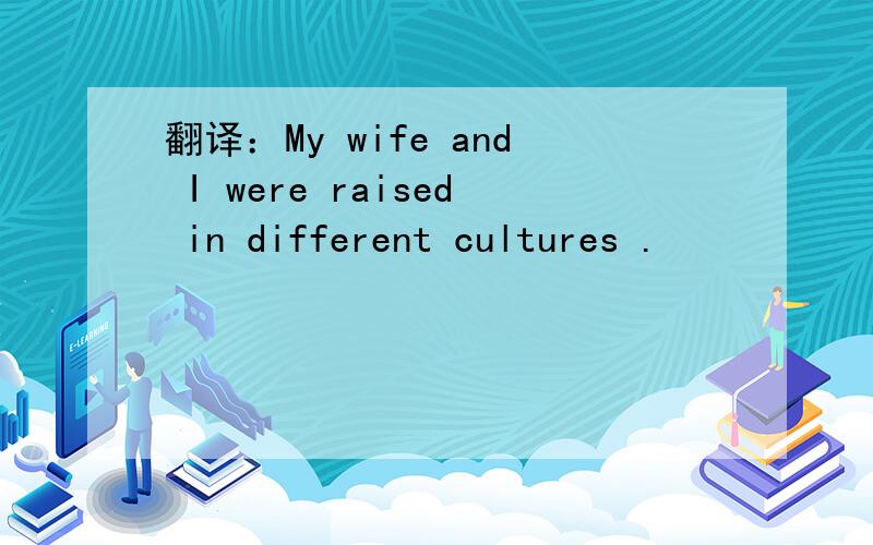翻译：My wife and I were raised in different cultures .