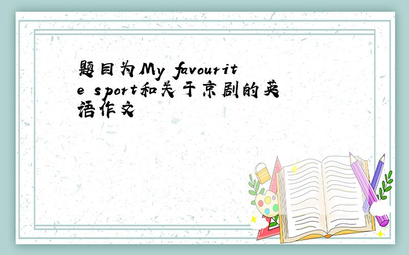 题目为My favourite sport和关于京剧的英语作文