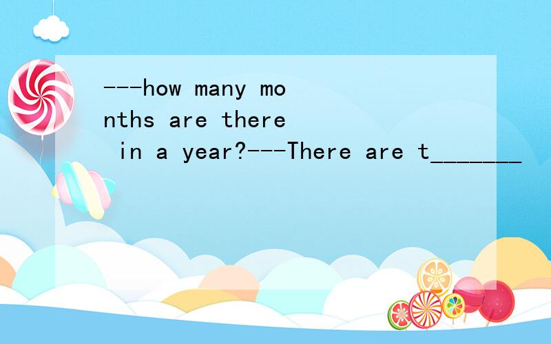 ---how many months are there in a year?---There are t_______