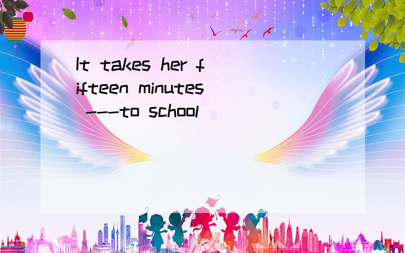 It takes her fifteen minutes ---to school