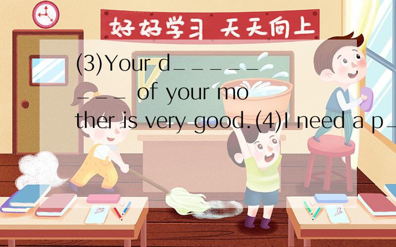 (3)Your d________ of your mother is very good.(4)I need a p_