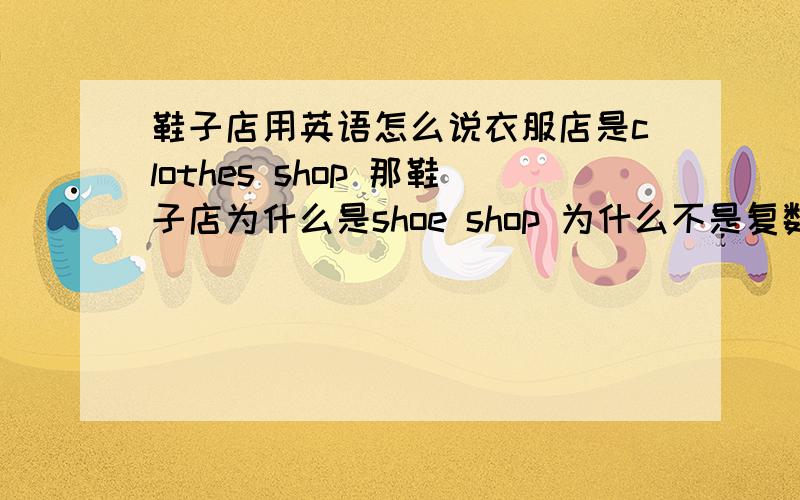 鞋子店用英语怎么说衣服店是clothes shop 那鞋子店为什么是shoe shop 为什么不是复数