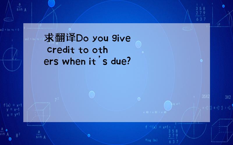 求翻译Do you give credit to others when it’s due?