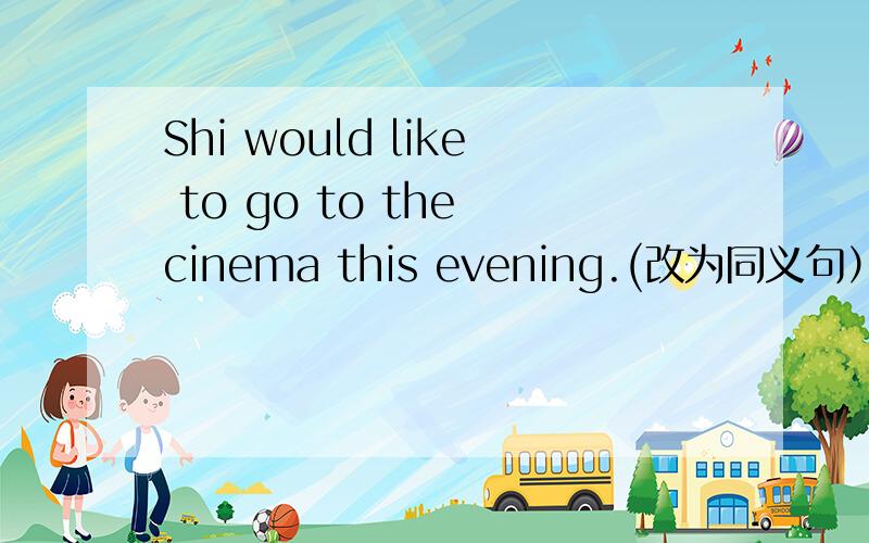 Shi would like to go to the cinema this evening.(改为同义句） Shi