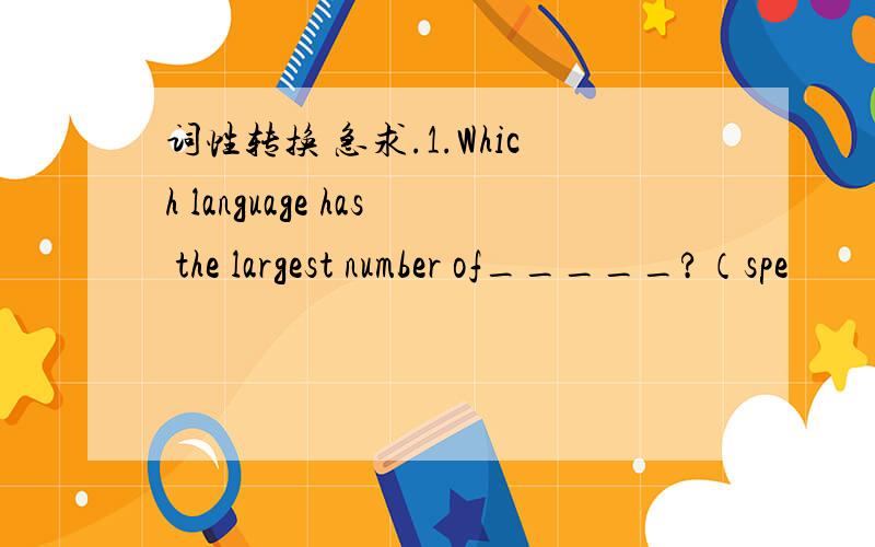 词性转换 急求.1.Which language has the largest number of_____?（spe