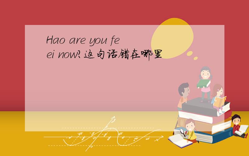 Hao are you feei now?这句话错在哪里