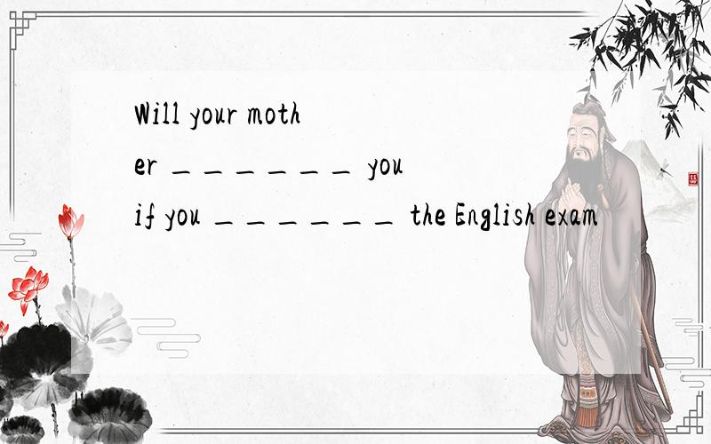 Will your mother ______ you if you ______ the English exam
