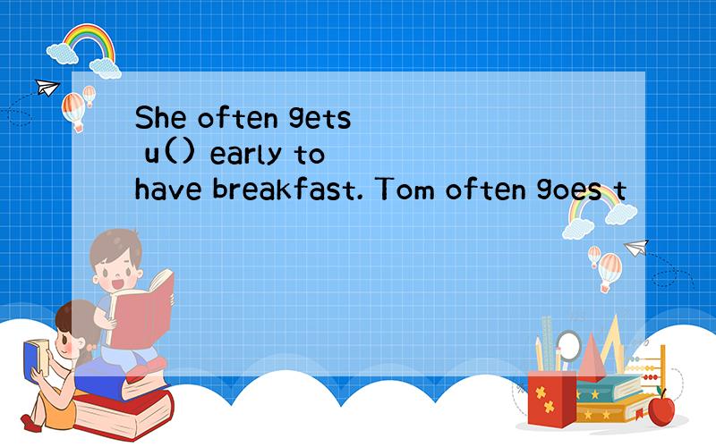 She often gets u() early to have breakfast. Tom often goes t