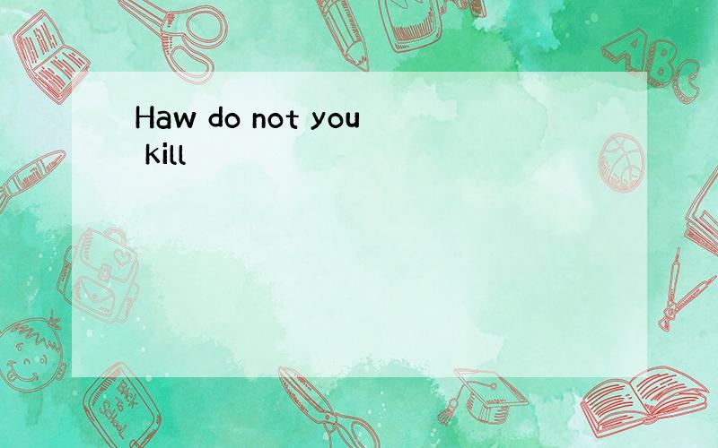 Haw do not you kill