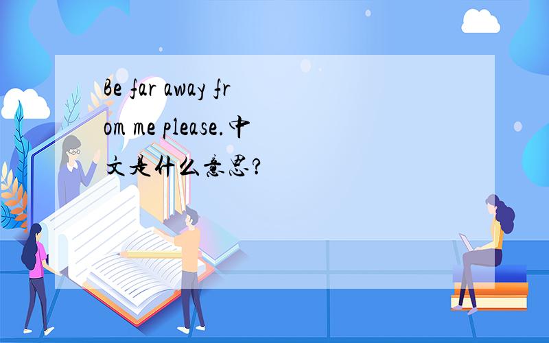 Be far away from me please.中文是什么意思?