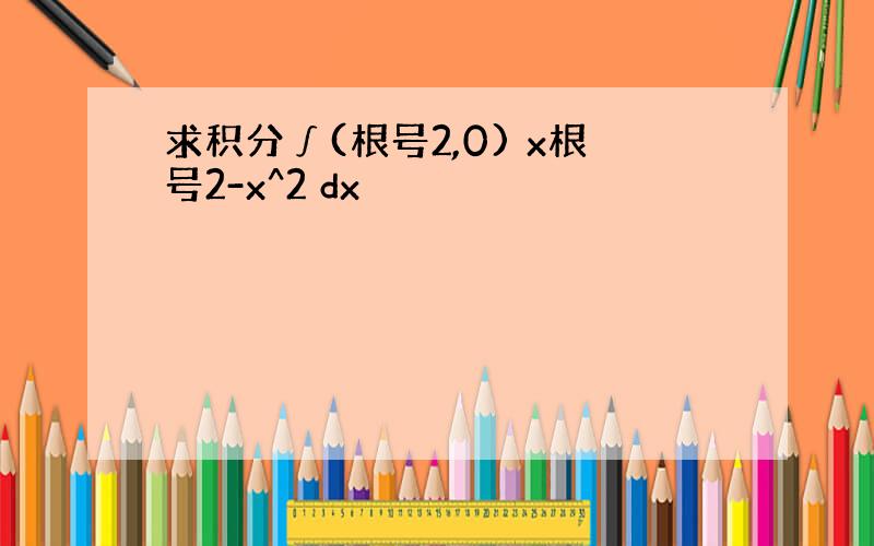 求积分∫(根号2,0) x根号2-x^2 dx