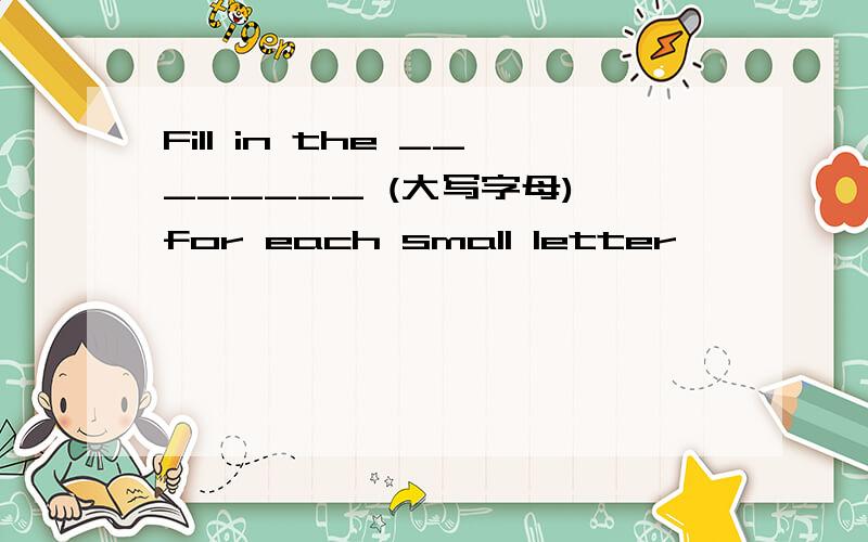 Fill in the ________ (大写字母) for each small letter