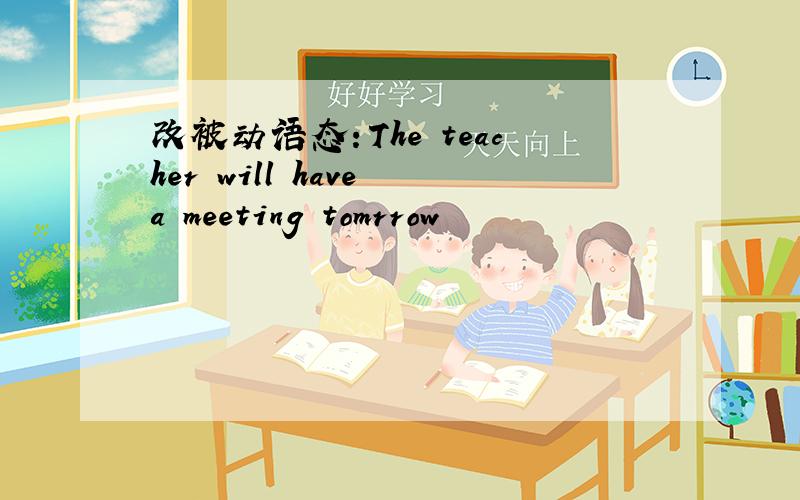 改被动语态：The teacher will have a meeting tomrrow