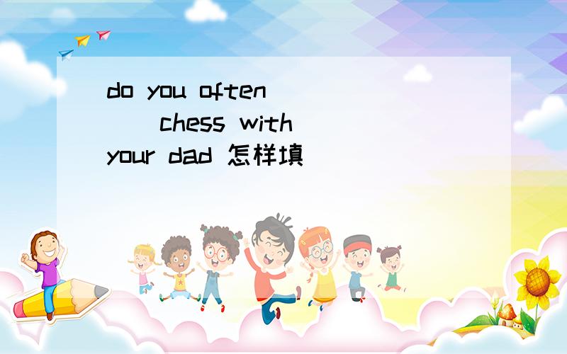 do you often ( ) chess with your dad 怎样填