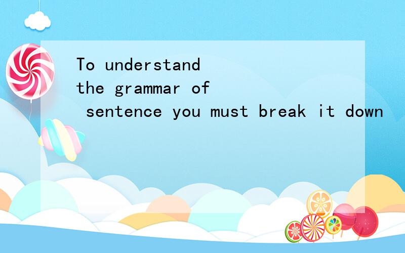 To understand the grammar of sentence you must break it down