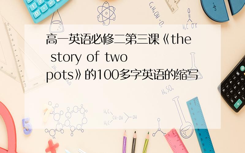 高一英语必修二第三课《the story of two pots》的100多字英语的缩写