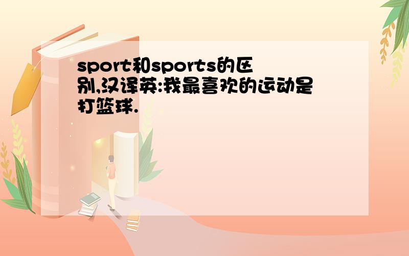 sport和sports的区别,汉译英:我最喜欢的运动是打篮球.