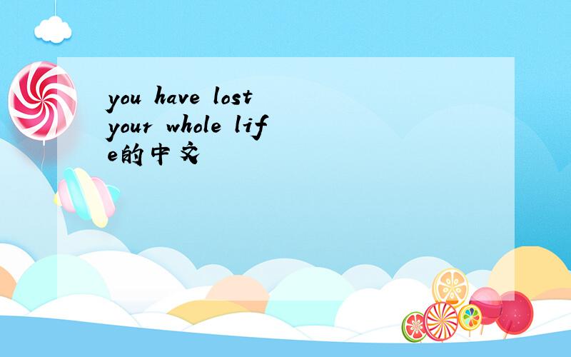 you have lost your whole life的中文