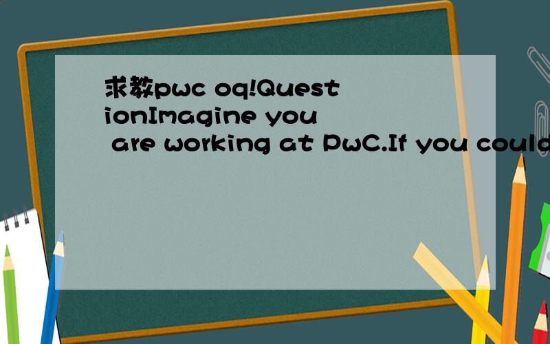 求教pwc oq!QuestionImagine you are working at PwC.If you could