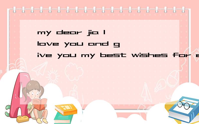 my dear jia I love you and give you my best wishes for ever