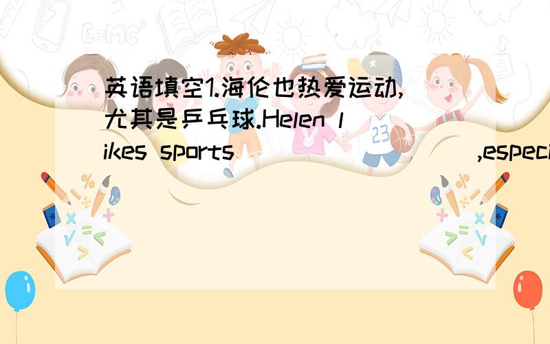 英语填空1.海伦也热爱运动,尤其是乒乓球.Helen likes sports ____ ____ ,especiall