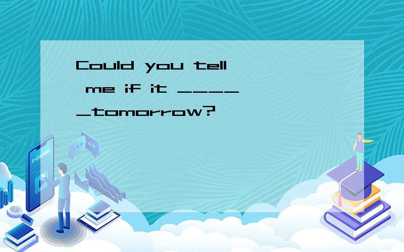 Could you tell me if it _____tomorrow?