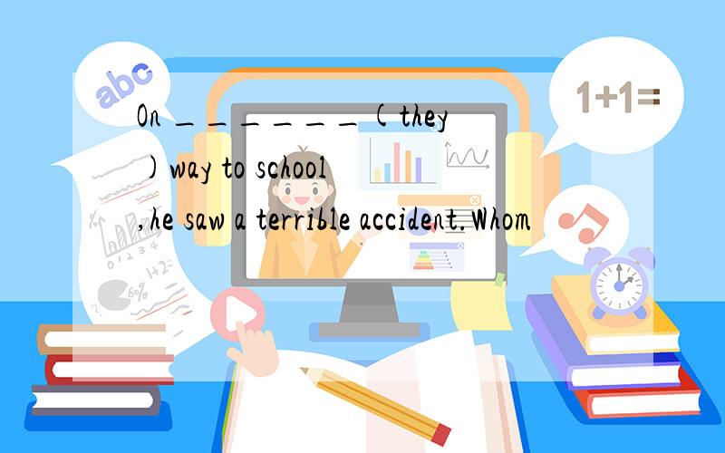 On ______(they)way to school,he saw a terrible accident.Whom