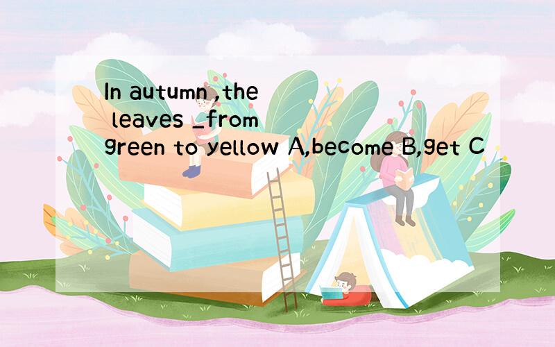 In autumn ,the leaves _from green to yellow A,become B,get C