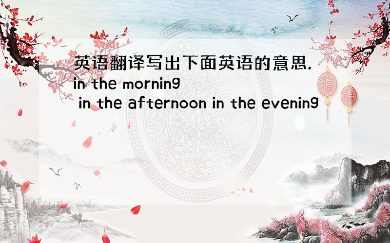 英语翻译写出下面英语的意思.in the morning in the afternoon in the evening