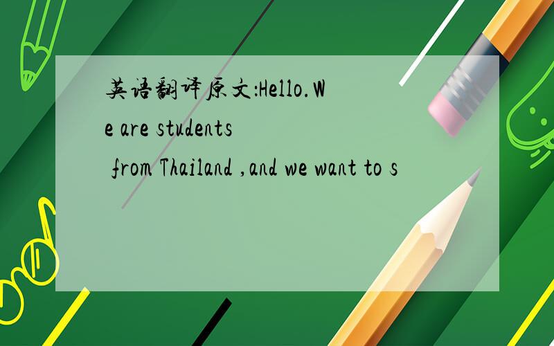 英语翻译原文：Hello.We are students from Thailand ,and we want to s