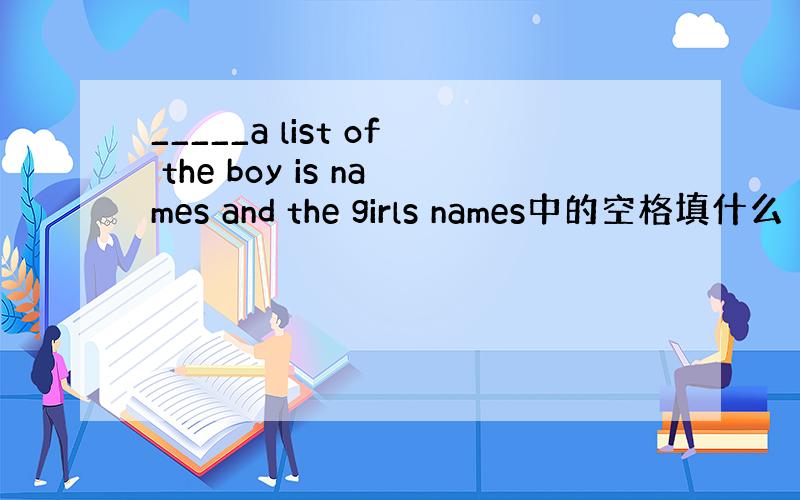 _____a list of the boy is names and the girls names中的空格填什么