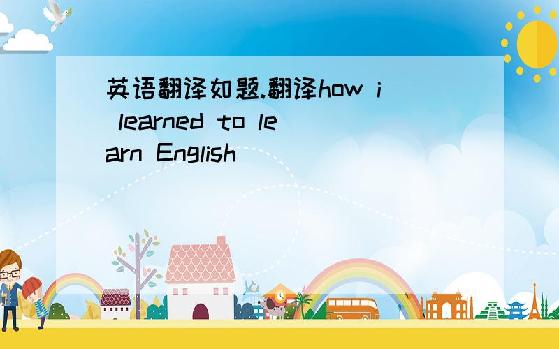英语翻译如题.翻译how i learned to learn English