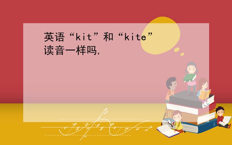 英语“kit”和“kite”读音一样吗,