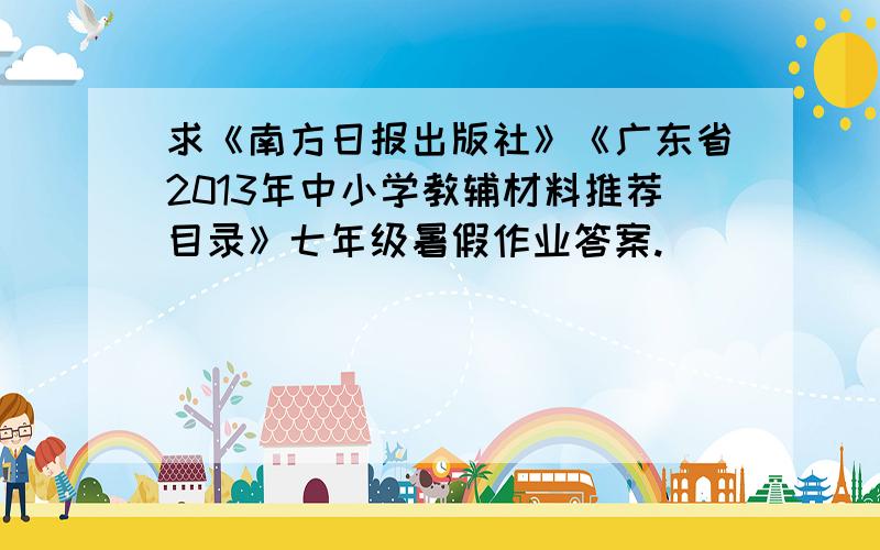 求《南方日报出版社》《广东省2013年中小学教辅材料推荐目录》七年级暑假作业答案.