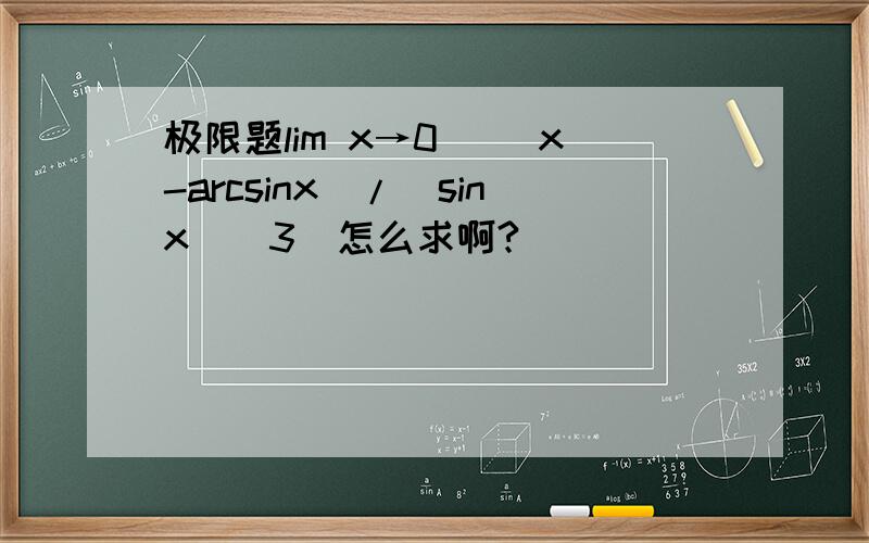 极限题lim x→0[ (x-arcsinx)/(sinx)^3]怎么求啊?