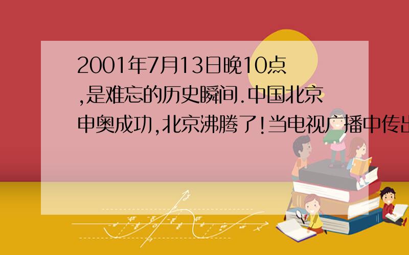 2001年7月13日晚10点,是难忘的历史瞬间.中国北京申奥成功,北京沸腾了!当电视广播中传出.后面