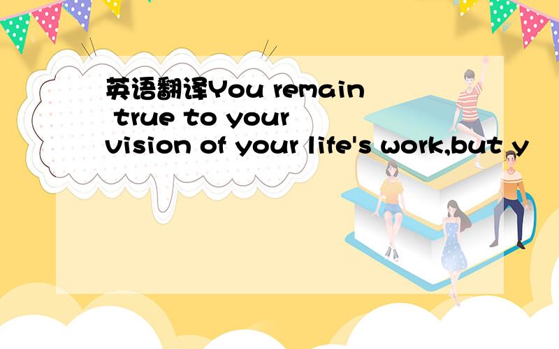 英语翻译You remain true to your vision of your life's work,but y
